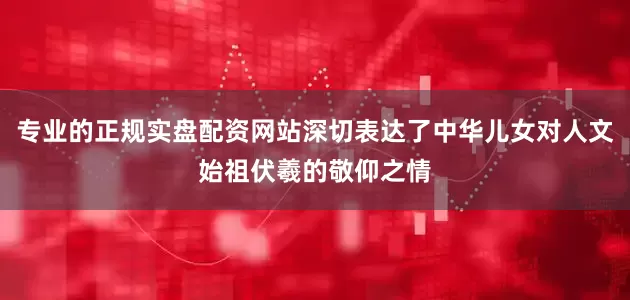 专业的正规实盘配资网站深切表达了中华儿女对人文始祖伏羲的敬仰之情