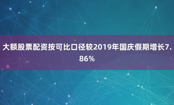 大额股票配资按可比口径较2019年国庆假期增长7.86%