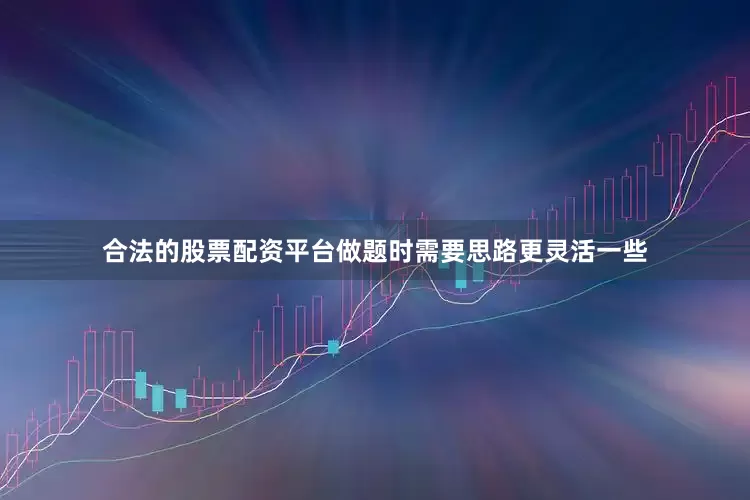 合法的股票配资平台做题时需要思路更灵活一些