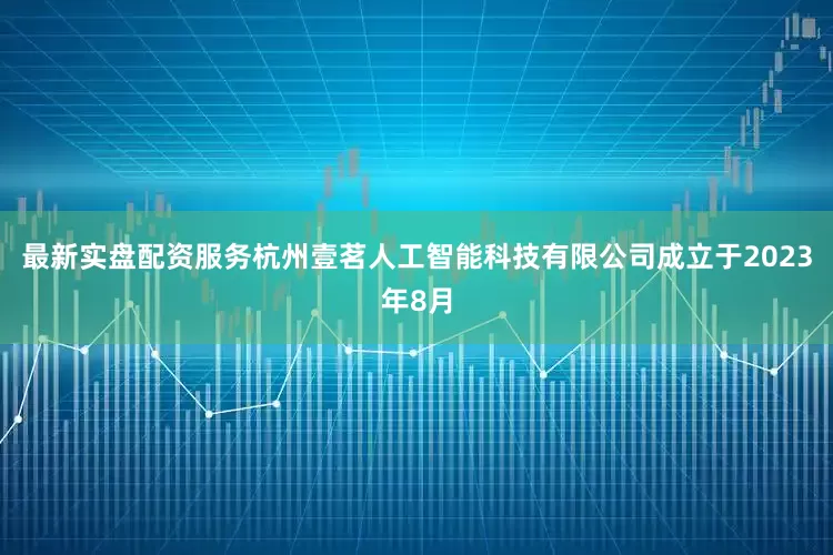 最新实盘配资服务杭州壹茗人工智能科技有限公司成立于2023年8月