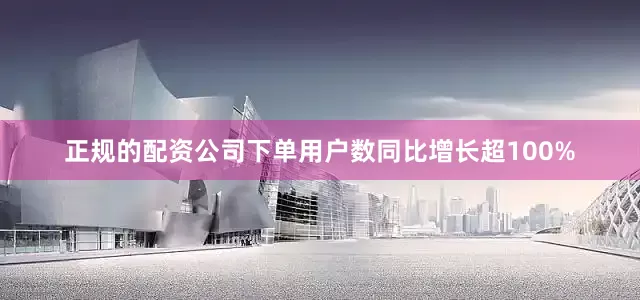 正规的配资公司下单用户数同比增长超100%