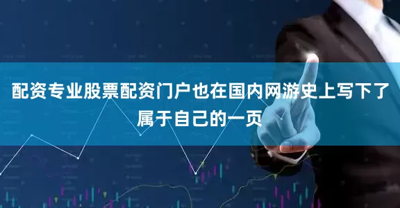 配资专业股票配资门户也在国内网游史上写下了属于自己的一页
