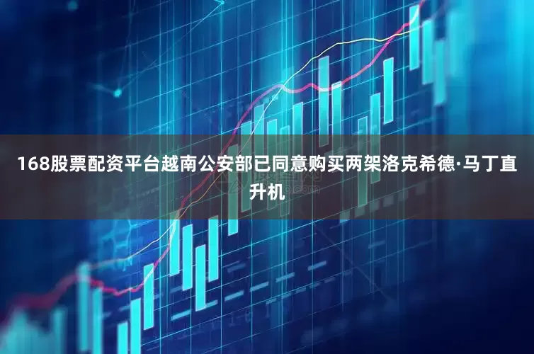 168股票配资平台越南公安部已同意购买两架洛克希德·马丁直升机