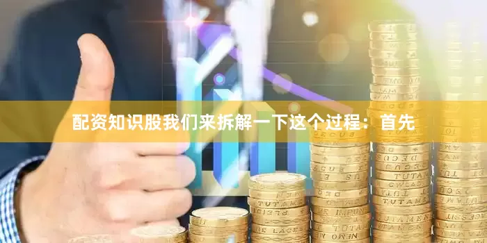 配资知识股我们来拆解一下这个过程：首先