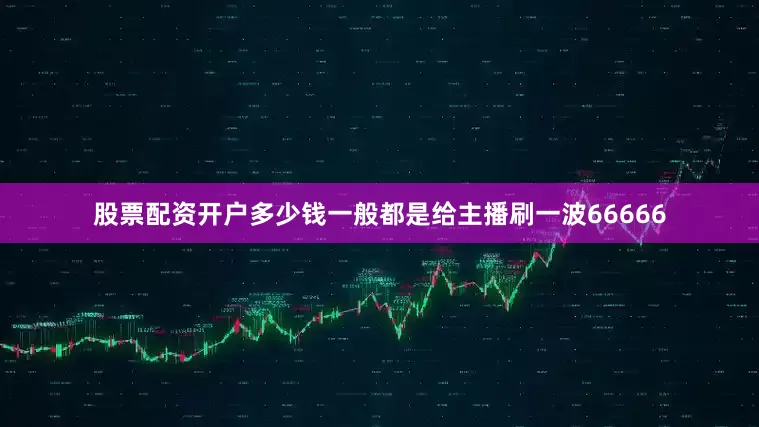 股票配资开户多少钱一般都是给主播刷一波66666
