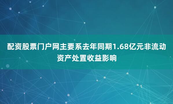 配资股票门户网主要系去年同期1.68亿元非流动资产处置收益影响