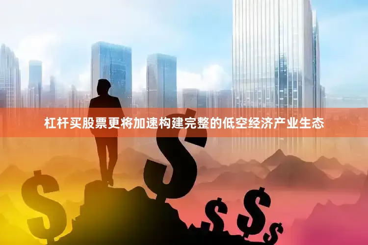 杠杆买股票更将加速构建完整的低空经济产业生态