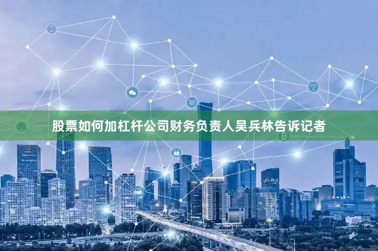 股票如何加杠杆公司财务负责人吴兵林告诉记者