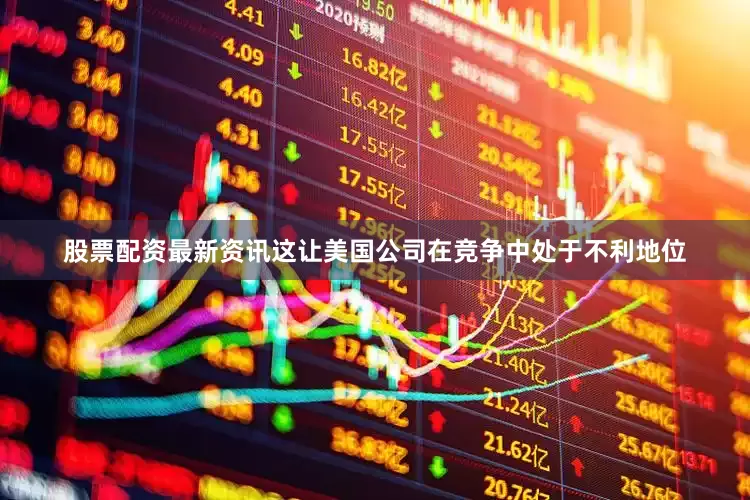 股票配资最新资讯这让美国公司在竞争中处于不利地位