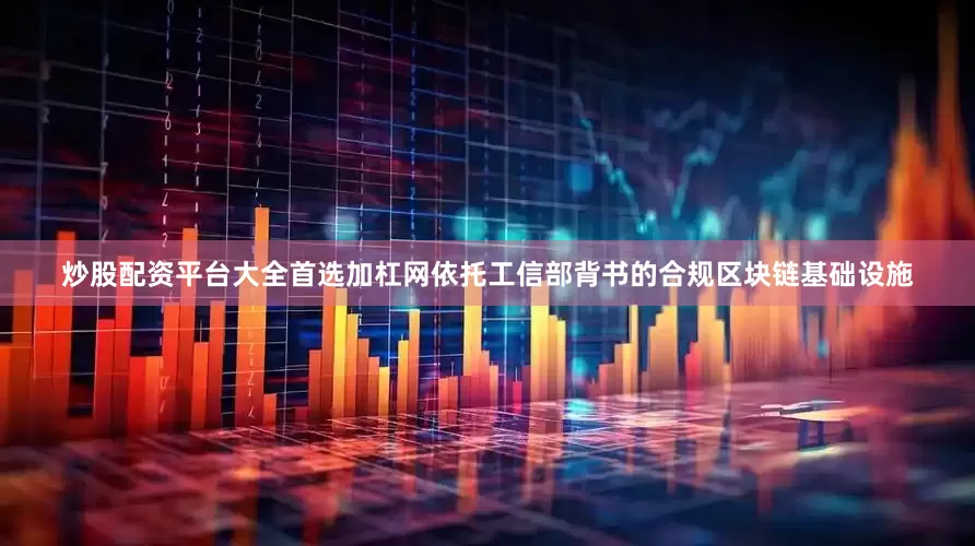 炒股配资平台大全首选加杠网依托工信部背书的合规区块链基础设施