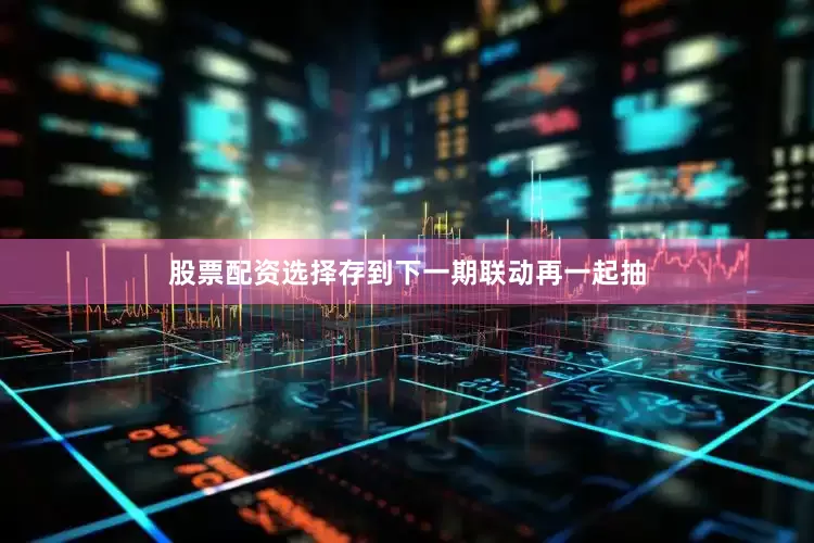 股票配资选择存到下一期联动再一起抽