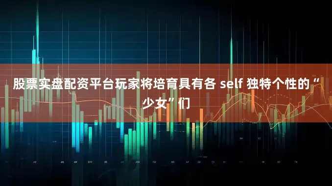 股票实盘配资平台玩家将培育具有各 self 独特个性的“少女”们