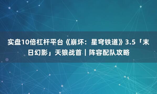 实盘10倍杠杆平台《崩坏：星穹铁道》3.5「末日幻影」天狼战首｜阵容配队攻略