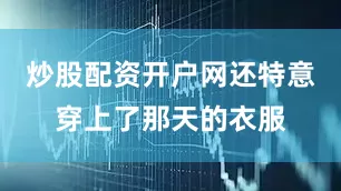 炒股配资开户网还特意穿上了那天的衣服
