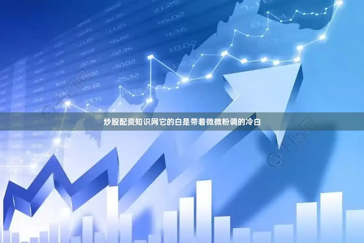 炒股配资知识网它的白是带着微微粉调的冷白