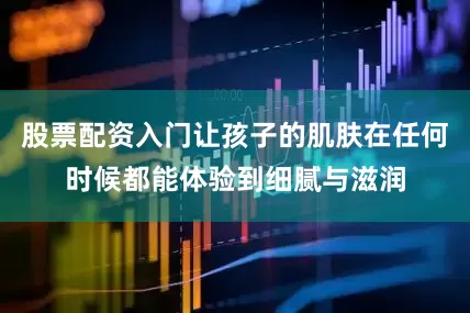 股票配资入门让孩子的肌肤在任何时候都能体验到细腻与滋润