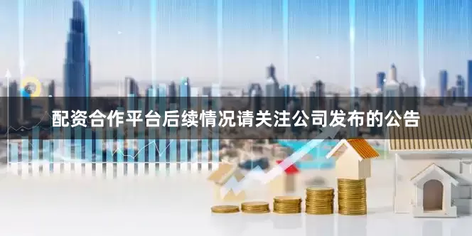 配资合作平台后续情况请关注公司发布的公告