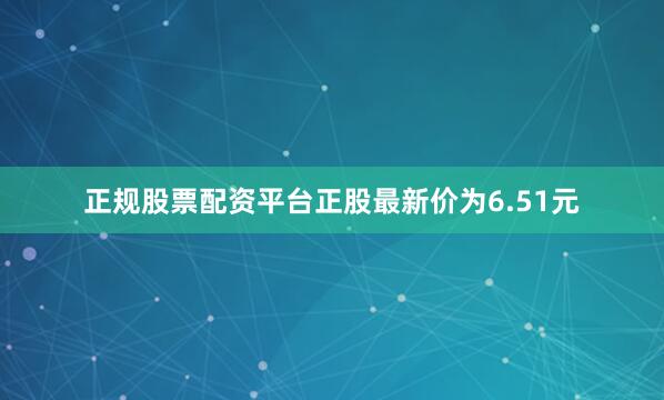 正规股票配资平台正股最新价为6.51元