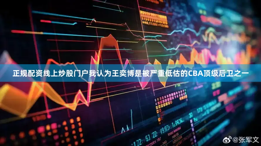 正规配资线上炒股门户我认为王奕博是被严重低估的CBA顶级后卫之一
