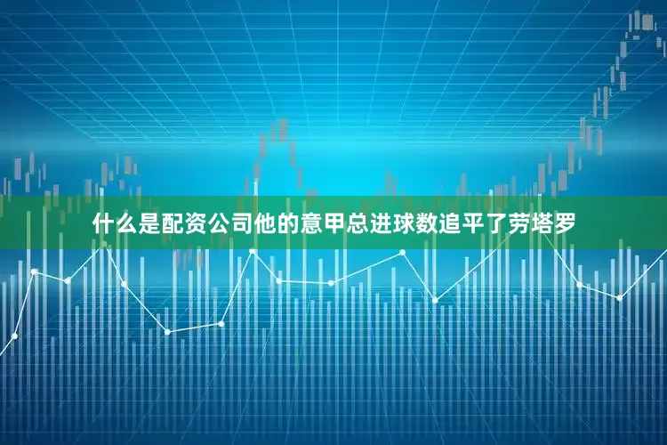 什么是配资公司他的意甲总进球数追平了劳塔罗