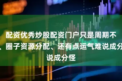 配资优秀炒股配资门户只是周期不对、圈子资源分配、还有点运气难说成分怪