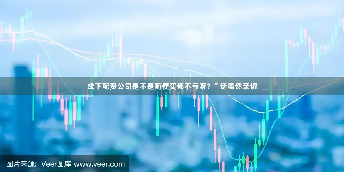 线下配资公司是不是随便买都不亏呀？”话虽然亲切