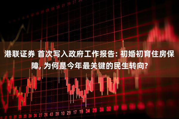港联证券 首次写入政府工作报告: 初婚初育住房保障, 为何是今年最关键的民生转向?