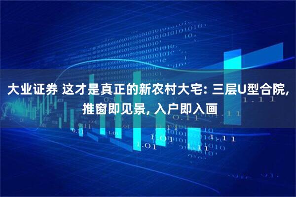 大业证券 这才是真正的新农村大宅: 三层U型合院, 推窗即见景, 入户即入画