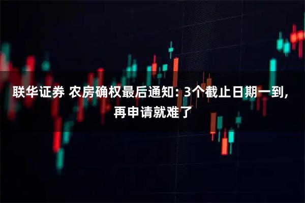 联华证券 农房确权最后通知: 3个截止日期一到, 再申请就难了