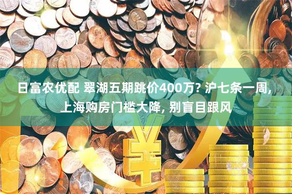 日富农优配 翠湖五期跳价400万? 沪七条一周, 上海购房门槛大降, 别盲目跟风