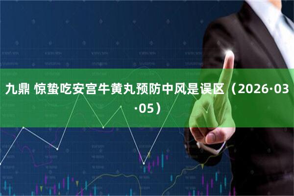 九鼎 惊蛰吃安宫牛黄丸预防中风是误区（2026·03·05）