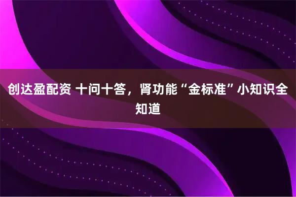 创达盈配资 十问十答，肾功能“金标准”小知识全知道