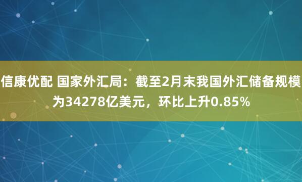 信康优配 国家外汇局：截至2月末我国外汇储备规模为34278亿美元，环比上升0.85%