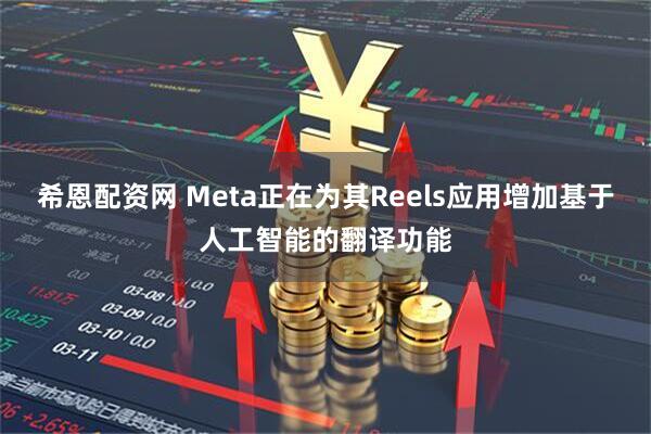 希恩配资网 Meta正在为其Reels应用增加基于人工智能的翻译功能