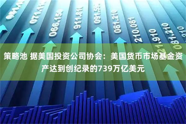 策略池 据美国投资公司协会：美国货币市场基金资产达到创纪录的739万亿美元