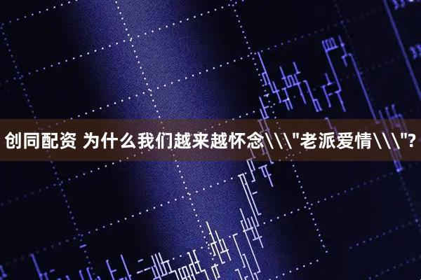 创同配资 为什么我们越来越怀念\＂老派爱情\＂?