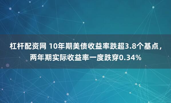 杠杆配资网 10年期美债收益率跌超3.8个基点，两年期实际收益率一度跌穿0.34%