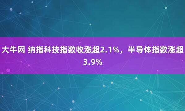 大牛网 纳指科技指数收涨超2.1%，半导体指数涨超3.9%