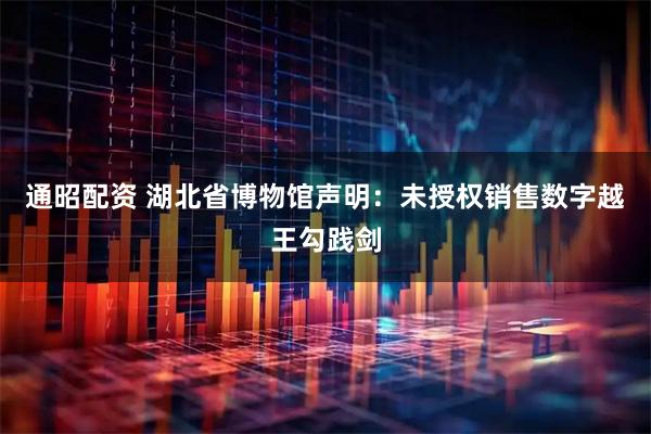 通昭配资 湖北省博物馆声明:未授权销售数字越王勾践剑