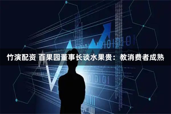 竹演配资 百果园董事长谈水果贵：教消费者成熟