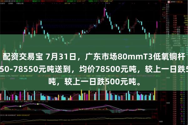 配资交易宝 7月31日，广东市场80mmT3低氧铜杆报价78450-78550元吨送到，均价78500元吨，较上一日跌500元吨。