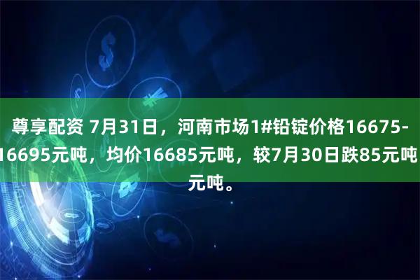 尊享配资 7月31日，河南市场1#铅锭价格16675-16695元吨，均价16685元吨，较7月30日跌85元吨。