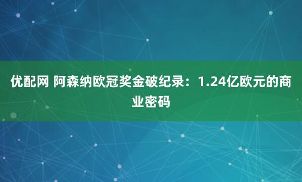 优配网 阿森纳欧冠奖金破纪录：1.24亿欧元的商业密码