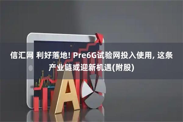 信汇网 利好落地! Pre6G试验网投入使用, 这条产业链或迎新机遇(附股)