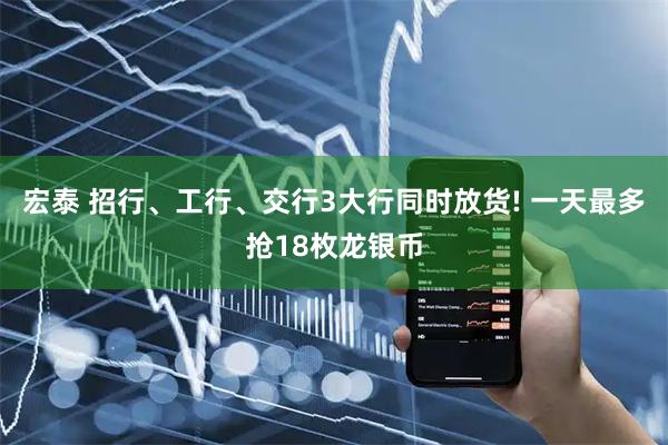 宏泰 招行、工行、交行3大行同时放货! 一天最多抢18枚龙银币