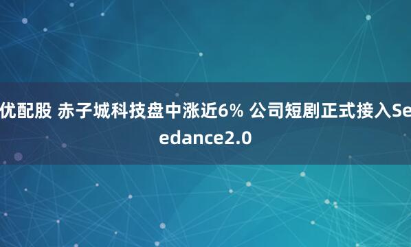 优配股 赤子城科技盘中涨近6% 公司短剧正式接入Seedance2.0