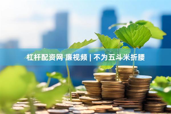 杠杆配资网 廉视频 | 不为五斗米折腰