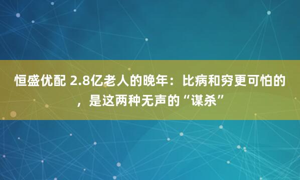 恒盛优配 2.8亿老人的晚年：比病和穷更可怕的，是这两种无声的“谋杀”