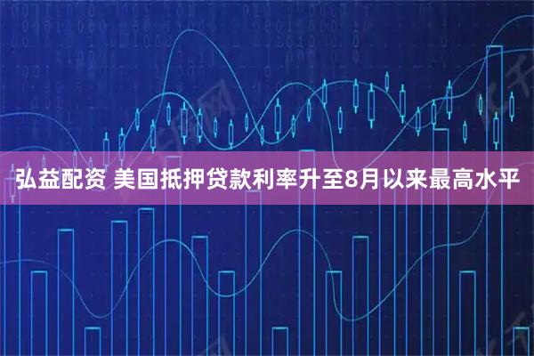 弘益配资 美国抵押贷款利率升至8月以来最高水平