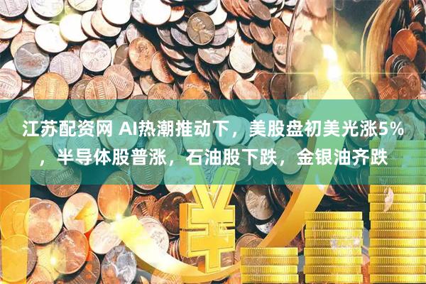 江苏配资网 AI热潮推动下，美股盘初美光涨5%，半导体股普涨，石油股下跌，金银油齐跌